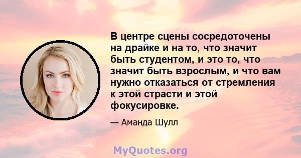 В центре сцены сосредоточены на драйке и на то, что значит быть студентом, и это то, что значит быть взрослым, и что вам нужно отказаться от стремления к этой страсти и этой фокусировке.