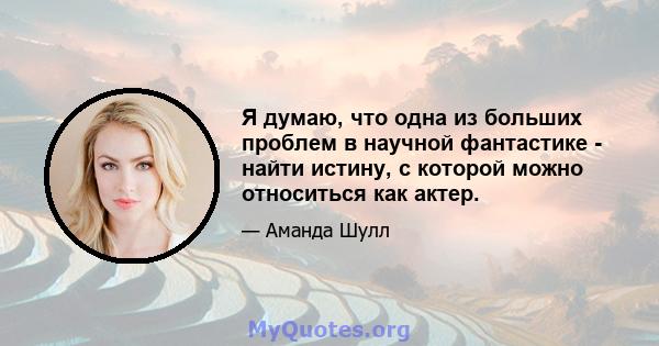 Я думаю, что одна из больших проблем в научной фантастике - найти истину, с которой можно относиться как актер.