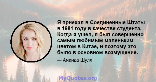 Я приехал в Соединенные Штаты в 1981 году в качестве студента. Когда я ушел, я был совершенно самым любимым маленьким цветом в Китае, и поэтому это было в основном возмущение.