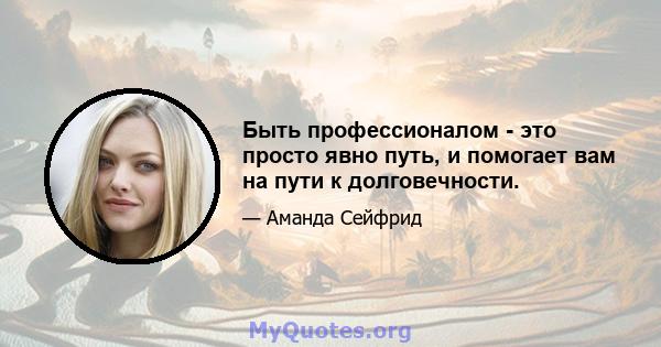 Быть профессионалом - это просто явно путь, и помогает вам на пути к долговечности.