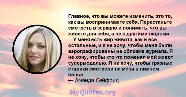 Главное, что вы можете изменить, это то, как вы воспринимаете себя. Перестаньте смотреть в зеркало и понимать, что вы живете для себя, а не с другими людьми ... У меня есть жир живота, как и все остальные, и я не хочу,