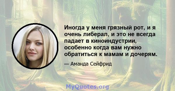 Иногда у меня грязный рот, и я очень либерал, и это не всегда падает в киноиндустрии, особенно когда вам нужно обратиться к мамам и дочерям.