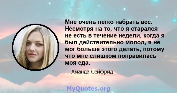 Мне очень легко набрать вес. Несмотря на то, что я старался не есть в течение недели, когда я был действительно молод, я не мог больше этого делать, потому что мне слишком понравилась моя еда.