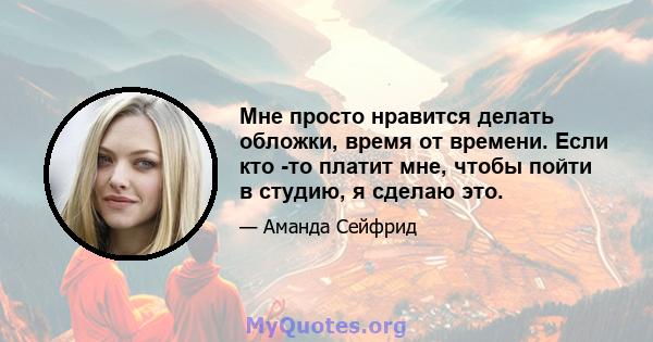 Мне просто нравится делать обложки, время от времени. Если кто -то платит мне, чтобы пойти в студию, я сделаю это.