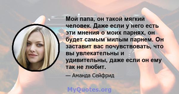 Мой папа, он такой мягкий человек. Даже если у него есть эти мнения о моих парнях, он будет самым милым парнем. Он заставит вас почувствовать, что вы увлекательны и удивительны, даже если он ему так не любит.