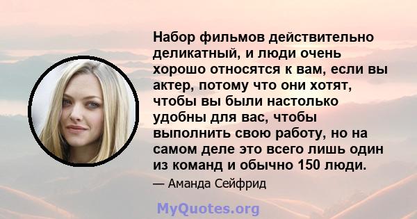 Набор фильмов действительно деликатный, и люди очень хорошо относятся к вам, если вы актер, потому что они хотят, чтобы вы были настолько удобны для вас, чтобы выполнить свою работу, но на самом деле это всего лишь один 