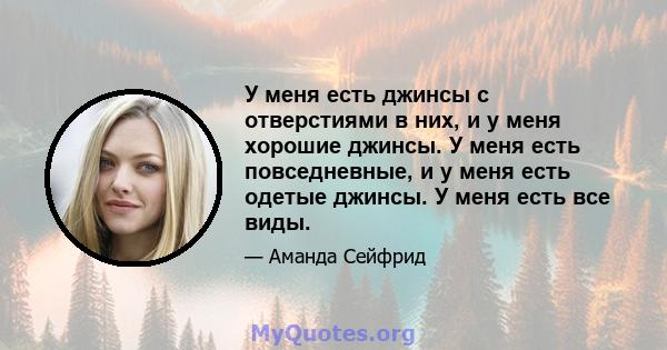 У меня есть джинсы с отверстиями в них, и у меня хорошие джинсы. У меня есть повседневные, и у меня есть одетые джинсы. У меня есть все виды.