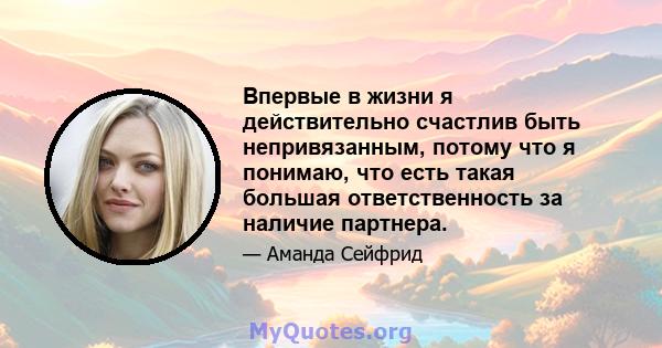 Впервые в жизни я действительно счастлив быть непривязанным, потому что я понимаю, что есть такая большая ответственность за наличие партнера.