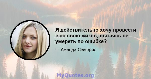 Я действительно хочу провести всю свою жизнь, пытаясь не умереть по ошибке?