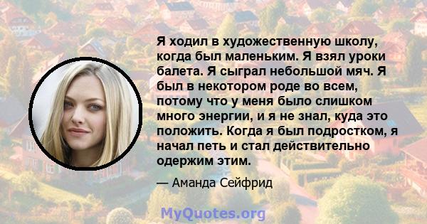 Я ходил в художественную школу, когда был маленьким. Я взял уроки балета. Я сыграл небольшой мяч. Я был в некотором роде во всем, потому что у меня было слишком много энергии, и я не знал, куда это положить. Когда я был 