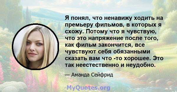 Я понял, что ненавижу ходить на премьеру фильмов, в которых я схожу. Потому что я чувствую, что это напряжение после того, как фильм закончится, все чувствуют себя обязанными сказать вам что -то хорошее. Это так