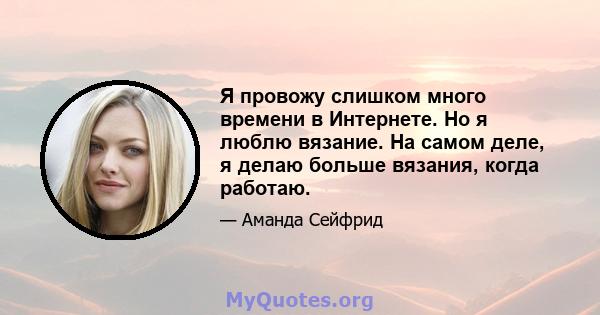 Я провожу слишком много времени в Интернете. Но я люблю вязание. На самом деле, я делаю больше вязания, когда работаю.