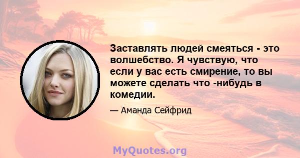 Заставлять людей смеяться - это волшебство. Я чувствую, что если у вас есть смирение, то вы можете сделать что -нибудь в комедии.