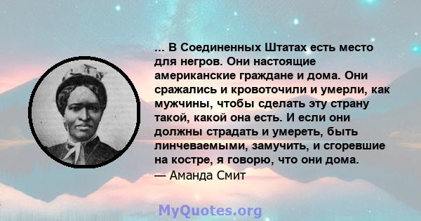 ... В Соединенных Штатах есть место для негров. Они настоящие американские граждане и дома. Они сражались и кровоточили и умерли, как мужчины, чтобы сделать эту страну такой, какой она есть. И если они должны страдать и 