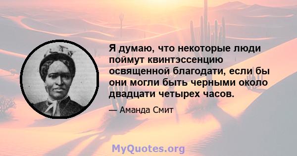 Я думаю, что некоторые люди поймут квинтэссенцию освященной благодати, если бы они могли быть черными около двадцати четырех часов.