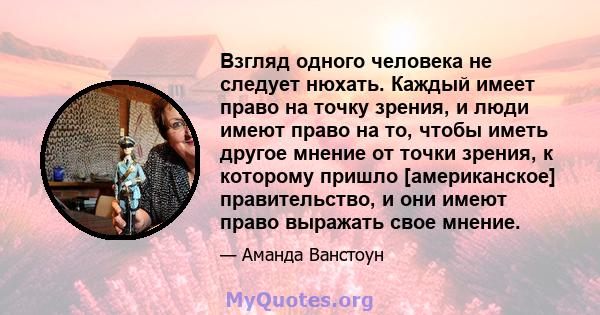 Взгляд одного человека не следует нюхать. Каждый имеет право на точку зрения, и люди имеют право на то, чтобы иметь другое мнение от точки зрения, к которому пришло [американское] правительство, и они имеют право