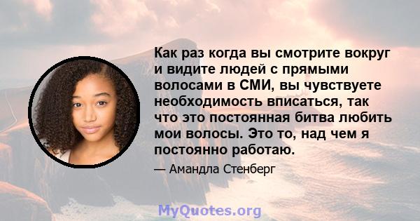 Как раз когда вы смотрите вокруг и видите людей с прямыми волосами в СМИ, вы чувствуете необходимость вписаться, так что это постоянная битва любить мои волосы. Это то, над чем я постоянно работаю.