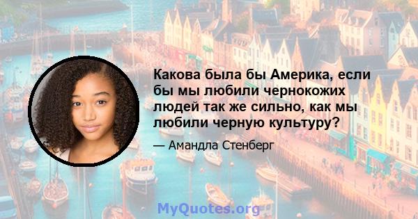 Какова была бы Америка, если бы мы любили чернокожих людей так же сильно, как мы любили черную культуру?