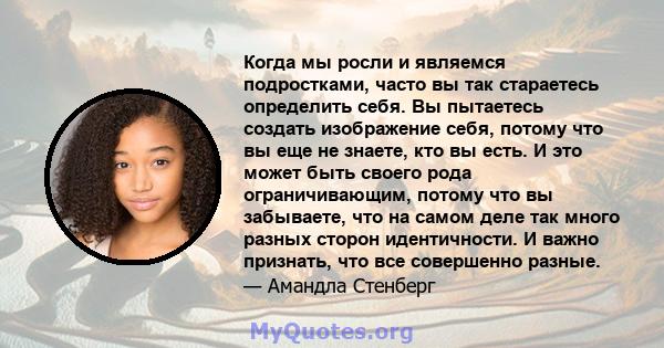 Когда мы росли и являемся подростками, часто вы так стараетесь определить себя. Вы пытаетесь создать изображение себя, потому что вы еще не знаете, кто вы есть. И это может быть своего рода ограничивающим, потому что вы 