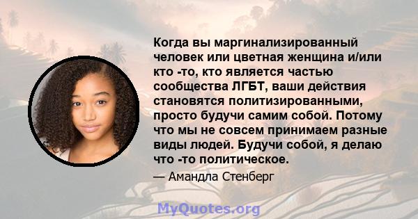 Когда вы маргинализированный человек или цветная женщина и/или кто -то, кто является частью сообщества ЛГБТ, ваши действия становятся политизированными, просто будучи самим собой. Потому что мы не совсем принимаем