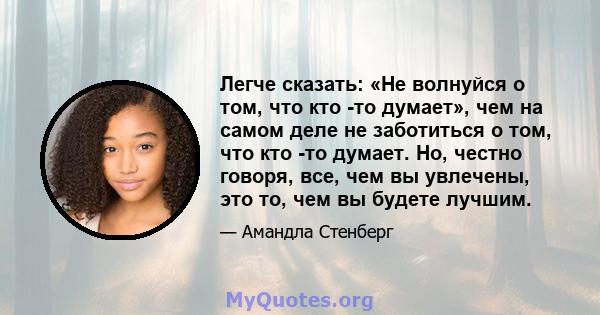 Легче сказать: «Не волнуйся о том, что кто -то думает», чем на самом деле не заботиться о том, что кто -то думает. Но, честно говоря, все, чем вы увлечены, это то, чем вы будете лучшим.