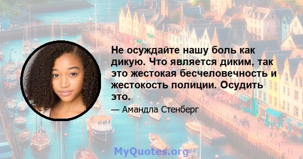 Не осуждайте нашу боль как дикую. Что является диким, так это жестокая бесчеловечность и жестокость полиции. Осудить это.