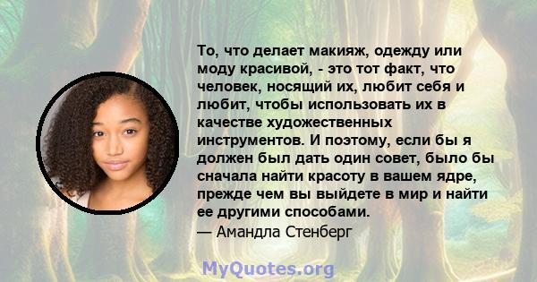 То, что делает макияж, одежду или моду красивой, - это тот факт, что человек, носящий их, любит себя и любит, чтобы использовать их в качестве художественных инструментов. И поэтому, если бы я должен был дать один