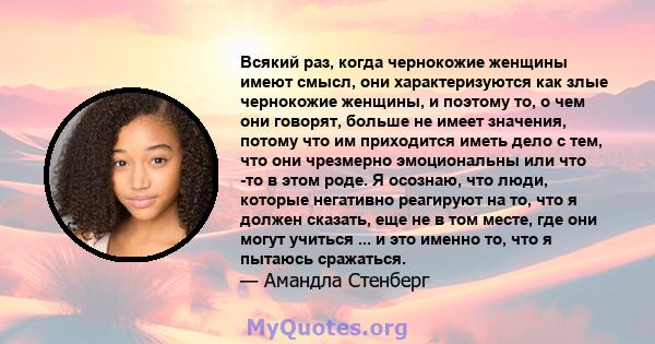 Всякий раз, когда чернокожие женщины имеют смысл, они характеризуются как злые чернокожие женщины, и поэтому то, о чем они говорят, больше не имеет значения, потому что им приходится иметь дело с тем, что они чрезмерно