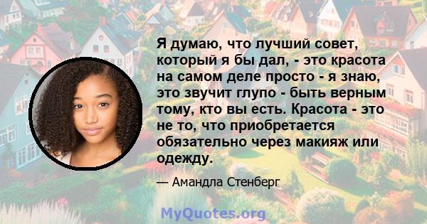 Я думаю, что лучший совет, который я бы дал, - это красота на самом деле просто - я знаю, это звучит глупо - быть верным тому, кто вы есть. Красота - это не то, что приобретается обязательно через макияж или одежду.