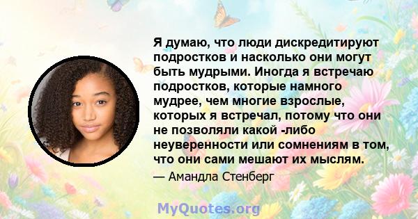 Я думаю, что люди дискредитируют подростков и насколько они могут быть мудрыми. Иногда я встречаю подростков, которые намного мудрее, чем многие взрослые, которых я встречал, потому что они не позволяли какой -либо