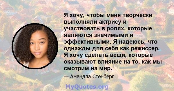 Я хочу, чтобы меня творчески выполняли актрису и участвовать в ролях, которые являются значимыми и эффективными. Я надеюсь, что однажды для себя как режиссер. Я хочу сделать вещи, которые оказывают влияние на то, как мы 