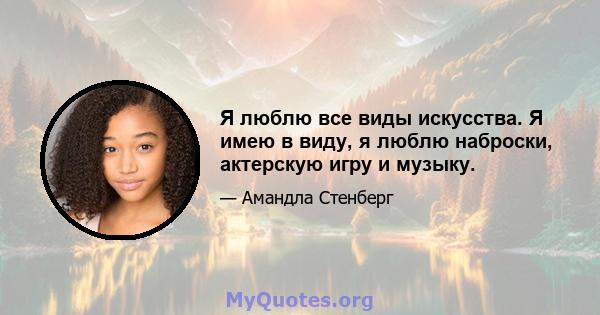 Я люблю все виды искусства. Я имею в виду, я люблю наброски, актерскую игру и музыку.