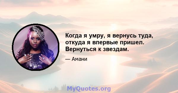 Когда я умру, я вернусь туда, откуда я впервые пришел. Вернуться к звездам.