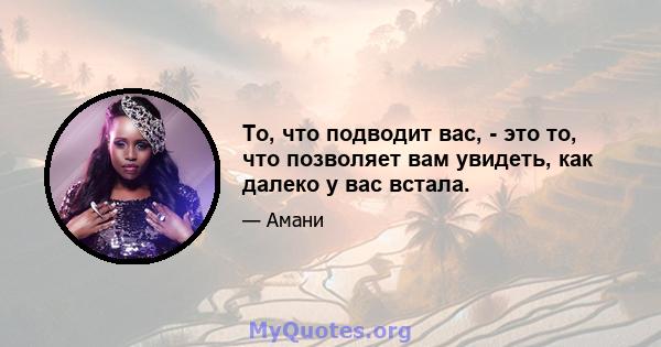 То, что подводит вас, - это то, что позволяет вам увидеть, как далеко у вас встала.