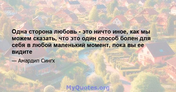 Одна сторона любовь - это ничто иное, как мы можем сказать, что это один способ болен для себя в любой маленький момент, пока вы ее видите