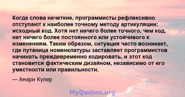 Когда слова нечеткие, программисты рефлексивно отступают к наиболее точному методу артикуляции: исходный код. Хотя нет ничего более точного, чем код, нет ничего более постоянного или устойчивого к изменениям. Таким