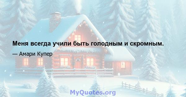 Меня всегда учили быть голодным и скромным.