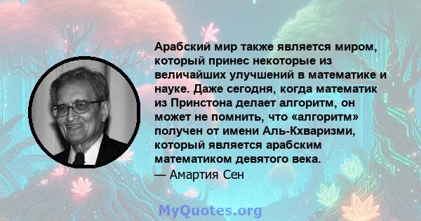 Арабский мир также является миром, который принес некоторые из величайших улучшений в математике и науке. Даже сегодня, когда математик из Принстона делает алгоритм, он может не помнить, что «алгоритм» получен от имени