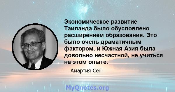 Экономическое развитие Таиланда было обусловлено расширением образования. Это было очень драматичным фактором, и Южная Азия была довольно несчастной, не учиться на этом опыте.