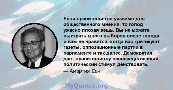 Если правительство уязвимо для общественного мнения, то голод - ужасно плохая вещь. Вы не можете выиграть много выборов после голода, и вам не нравится, когда вас критикуют газеты, оппозиционные партии в парламенте и