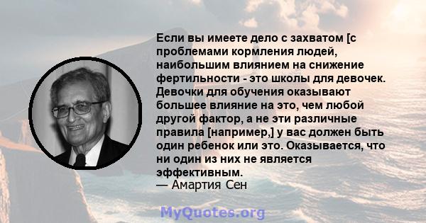 Если вы имеете дело с захватом [с проблемами кормления людей, наибольшим влиянием на снижение фертильности - это школы для девочек. Девочки для обучения оказывают большее влияние на это, чем любой другой фактор, а не