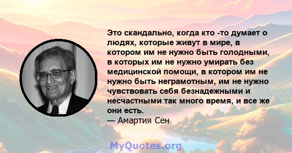 Это скандально, когда кто -то думает о людях, которые живут в мире, в котором им не нужно быть голодными, в которых им не нужно умирать без медицинской помощи, в котором им не нужно быть неграмотным, им не нужно