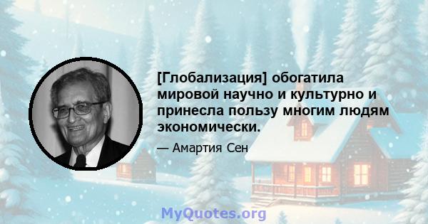 [Глобализация] обогатила мировой научно и культурно и принесла пользу многим людям экономически.