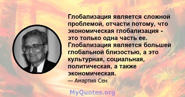 Глобализация является сложной проблемой, отчасти потому, что экономическая глобализация - это только одна часть ее. Глобализация является большей глобальной близостью, а это культурная, социальная, политическая, а также 