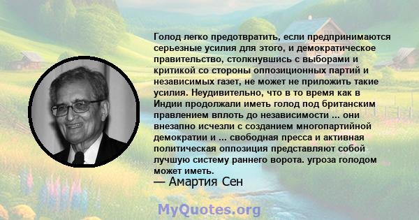 Голод легко предотвратить, если предпринимаются серьезные усилия для этого, и демократическое правительство, столкнувшись с выборами и критикой со стороны оппозиционных партий и независимых газет, не может не приложить