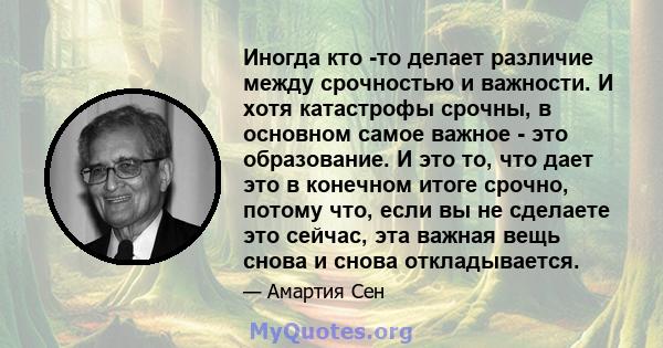 Иногда кто -то делает различие между срочностью и важности. И хотя катастрофы срочны, в основном самое важное - это образование. И это то, что дает это в конечном итоге срочно, потому что, если вы не сделаете это