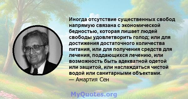 Иногда отсутствие существенных свобод напрямую связана с экономической бедностью, которая лишает людей свободы удовлетворить голод; или для достижения достаточного количества питания, или для получения средств для