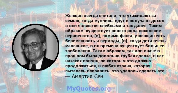 Женщин всегда считали, что ухаживают за семью, когда мужчины идут и получают доход, и они являются хлебными и так далее. Таким образом, существует своего рода поколение неравенства, [и], помимо факта, у женщин есть