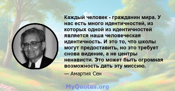 Каждый человек - гражданин мира. У нас есть много идентичностей, из которых одной из идентичностей является наша человеческая идентичность. И это то, что школы могут предоставить, но это требует снова видение, а не