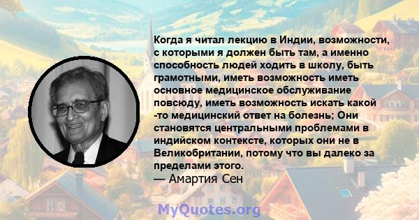 Когда я читал лекцию в Индии, возможности, с которыми я должен быть там, а именно способность людей ходить в школу, быть грамотными, иметь возможность иметь основное медицинское обслуживание повсюду, иметь возможность